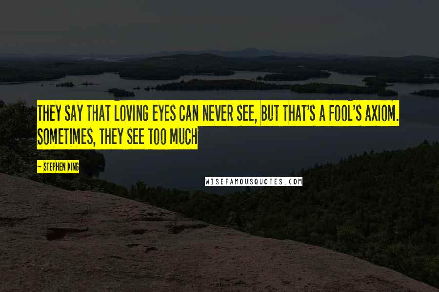 Stephen King Quotes: They say that loving eyes can never see, but that's a fool's axiom. Sometimes, they see too much