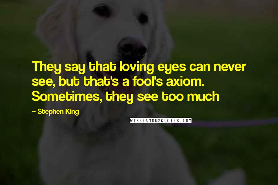 Stephen King Quotes: They say that loving eyes can never see, but that's a fool's axiom. Sometimes, they see too much