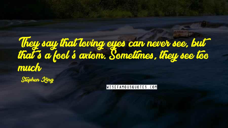 Stephen King Quotes: They say that loving eyes can never see, but that's a fool's axiom. Sometimes, they see too much