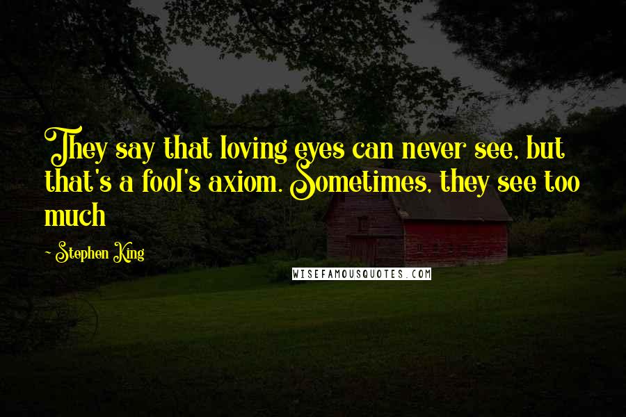 Stephen King Quotes: They say that loving eyes can never see, but that's a fool's axiom. Sometimes, they see too much