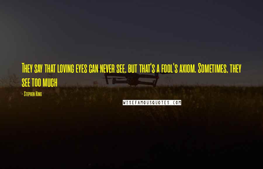 Stephen King Quotes: They say that loving eyes can never see, but that's a fool's axiom. Sometimes, they see too much