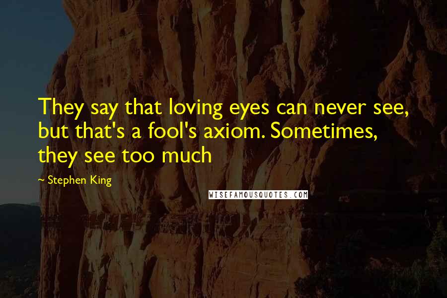 Stephen King Quotes: They say that loving eyes can never see, but that's a fool's axiom. Sometimes, they see too much