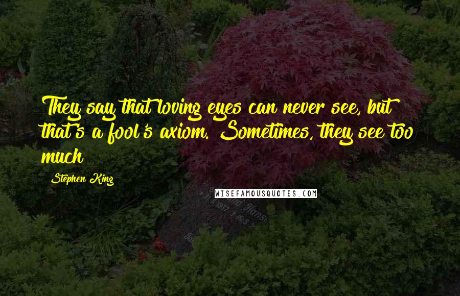 Stephen King Quotes: They say that loving eyes can never see, but that's a fool's axiom. Sometimes, they see too much