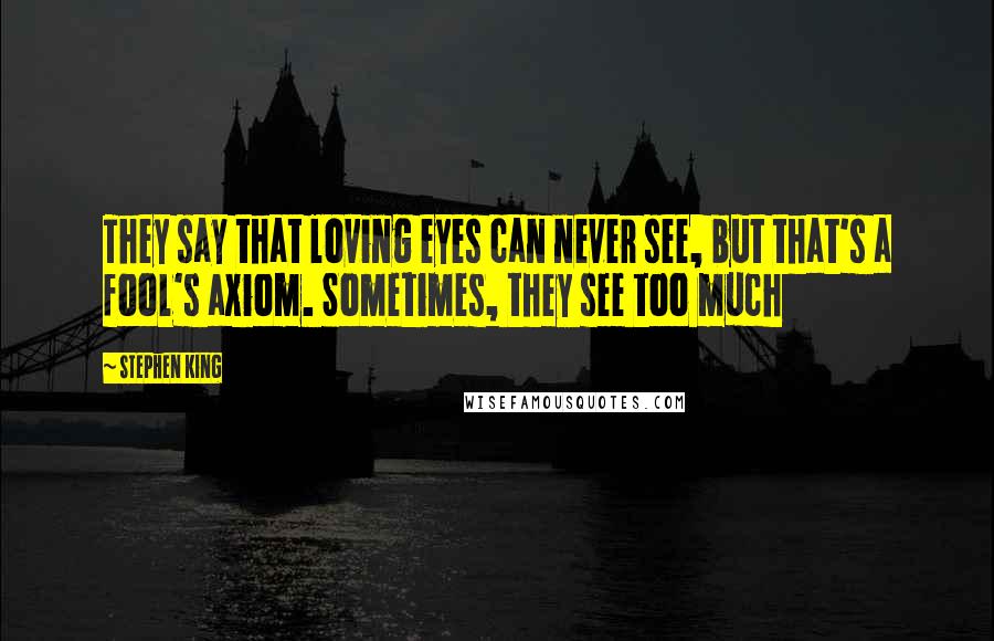 Stephen King Quotes: They say that loving eyes can never see, but that's a fool's axiom. Sometimes, they see too much