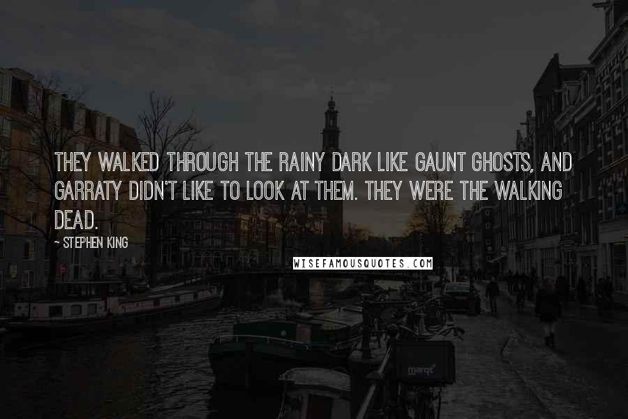 Stephen King Quotes: They walked through the rainy dark like gaunt ghosts, and Garraty didn't like to look at them. They were the walking dead.