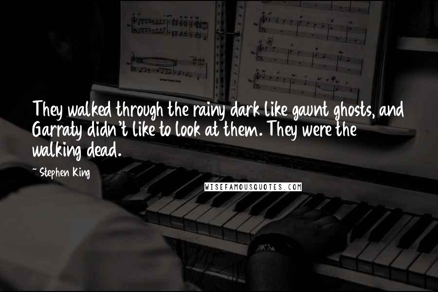 Stephen King Quotes: They walked through the rainy dark like gaunt ghosts, and Garraty didn't like to look at them. They were the walking dead.