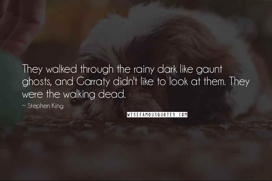 Stephen King Quotes: They walked through the rainy dark like gaunt ghosts, and Garraty didn't like to look at them. They were the walking dead.