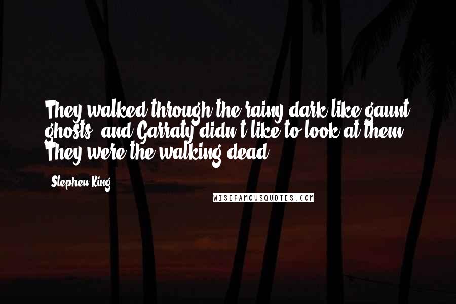 Stephen King Quotes: They walked through the rainy dark like gaunt ghosts, and Garraty didn't like to look at them. They were the walking dead.