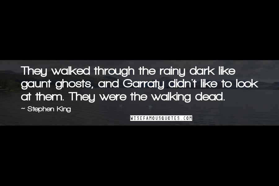 Stephen King Quotes: They walked through the rainy dark like gaunt ghosts, and Garraty didn't like to look at them. They were the walking dead.