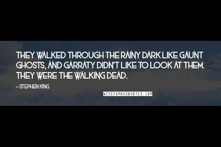 Stephen King Quotes: They walked through the rainy dark like gaunt ghosts, and Garraty didn't like to look at them. They were the walking dead.