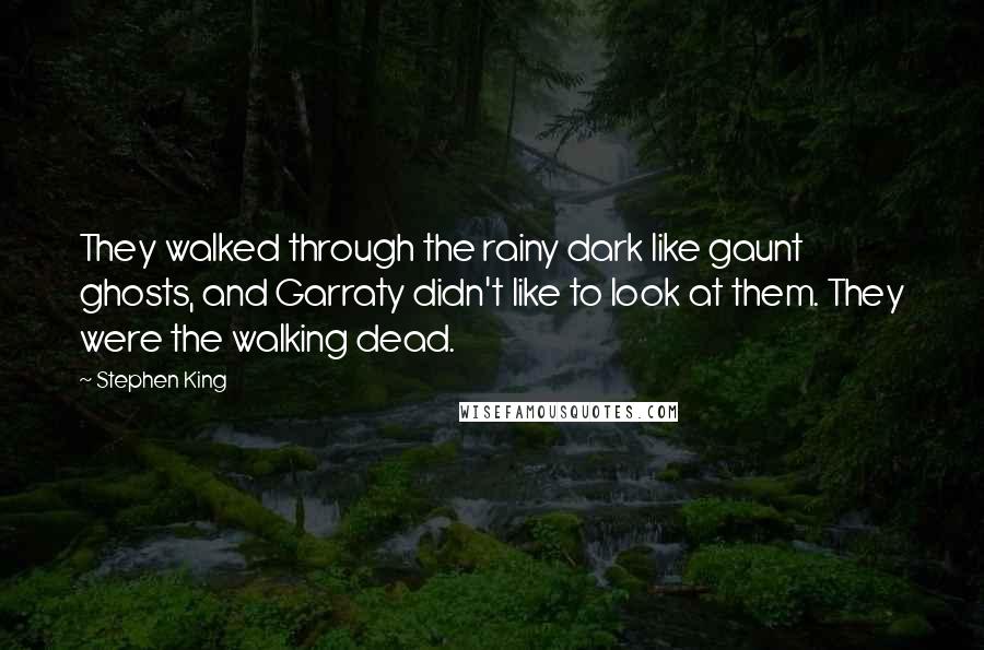 Stephen King Quotes: They walked through the rainy dark like gaunt ghosts, and Garraty didn't like to look at them. They were the walking dead.