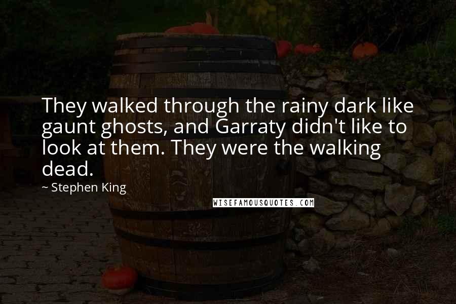 Stephen King Quotes: They walked through the rainy dark like gaunt ghosts, and Garraty didn't like to look at them. They were the walking dead.