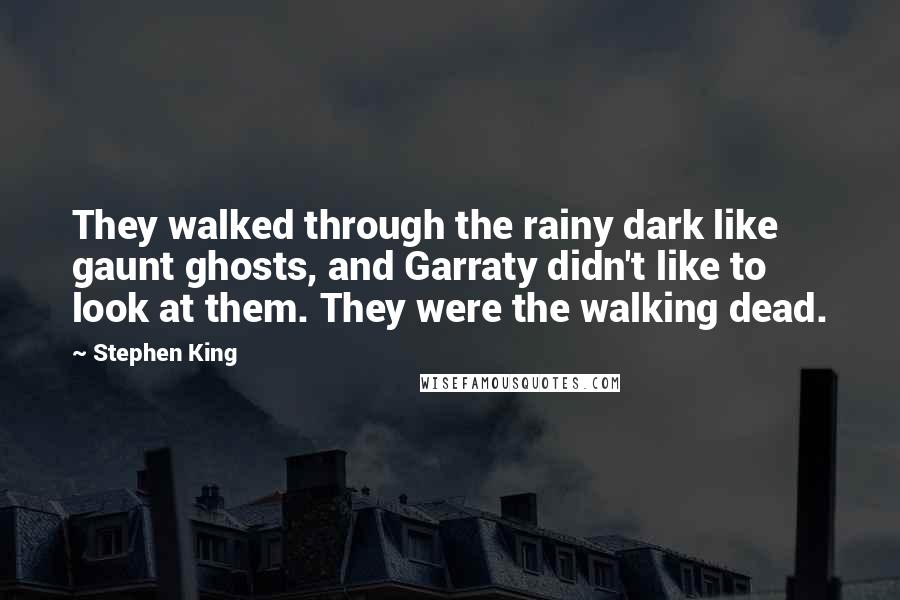 Stephen King Quotes: They walked through the rainy dark like gaunt ghosts, and Garraty didn't like to look at them. They were the walking dead.