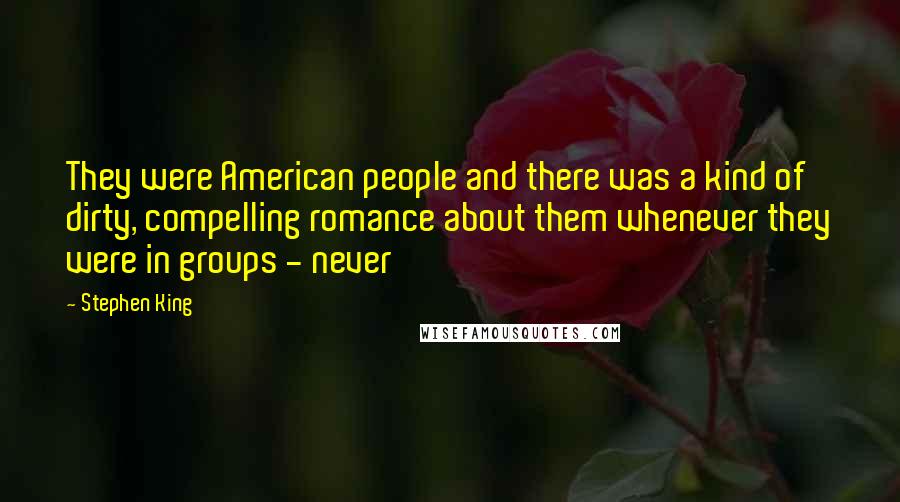 Stephen King Quotes: They were American people and there was a kind of dirty, compelling romance about them whenever they were in groups - never