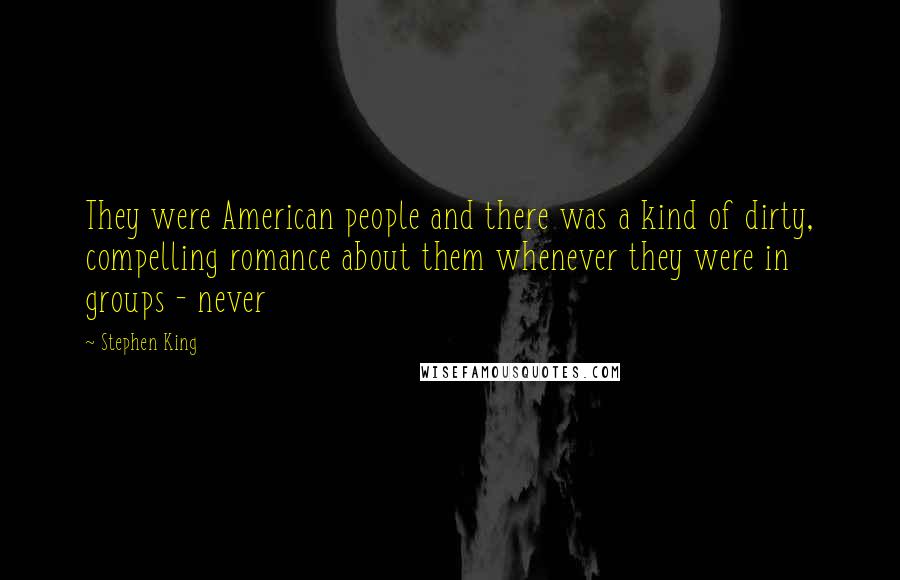 Stephen King Quotes: They were American people and there was a kind of dirty, compelling romance about them whenever they were in groups - never