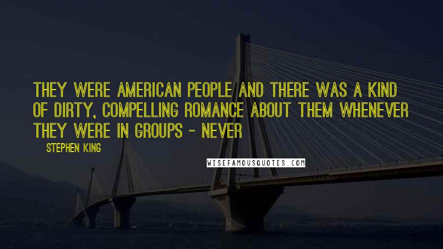 Stephen King Quotes: They were American people and there was a kind of dirty, compelling romance about them whenever they were in groups - never