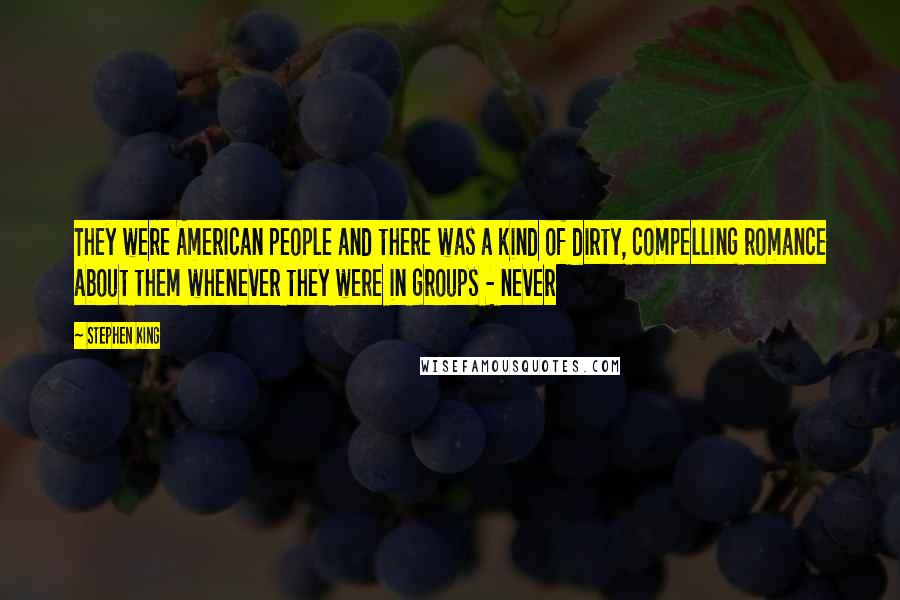 Stephen King Quotes: They were American people and there was a kind of dirty, compelling romance about them whenever they were in groups - never