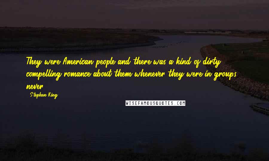 Stephen King Quotes: They were American people and there was a kind of dirty, compelling romance about them whenever they were in groups - never