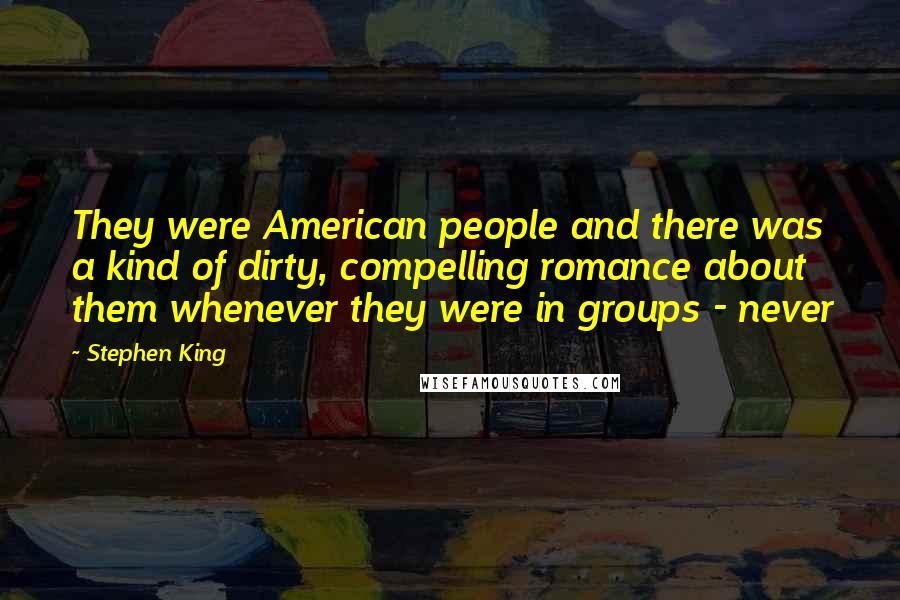 Stephen King Quotes: They were American people and there was a kind of dirty, compelling romance about them whenever they were in groups - never