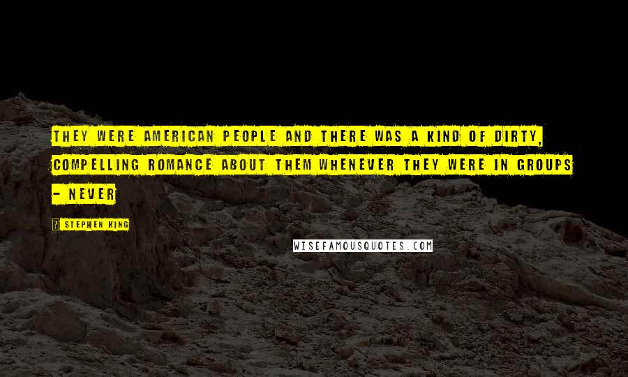 Stephen King Quotes: They were American people and there was a kind of dirty, compelling romance about them whenever they were in groups - never