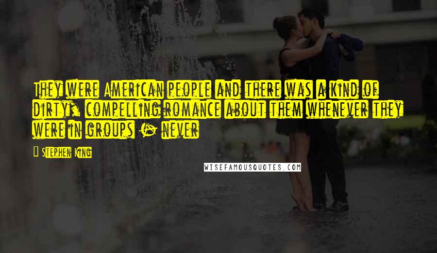 Stephen King Quotes: They were American people and there was a kind of dirty, compelling romance about them whenever they were in groups - never