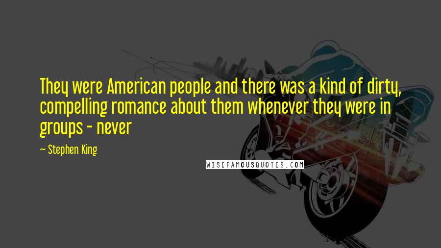 Stephen King Quotes: They were American people and there was a kind of dirty, compelling romance about them whenever they were in groups - never