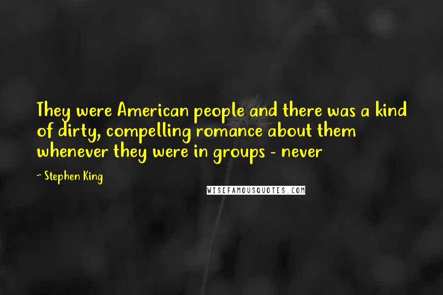 Stephen King Quotes: They were American people and there was a kind of dirty, compelling romance about them whenever they were in groups - never