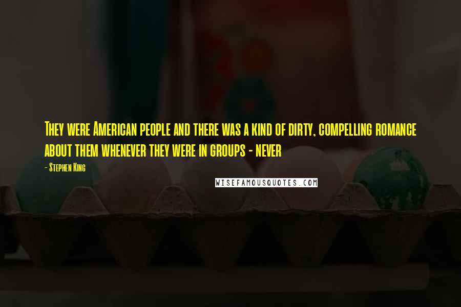 Stephen King Quotes: They were American people and there was a kind of dirty, compelling romance about them whenever they were in groups - never