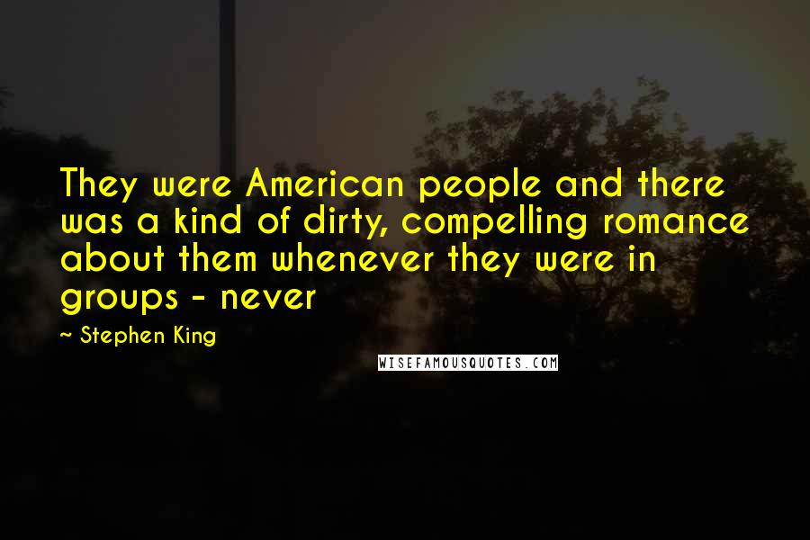 Stephen King Quotes: They were American people and there was a kind of dirty, compelling romance about them whenever they were in groups - never