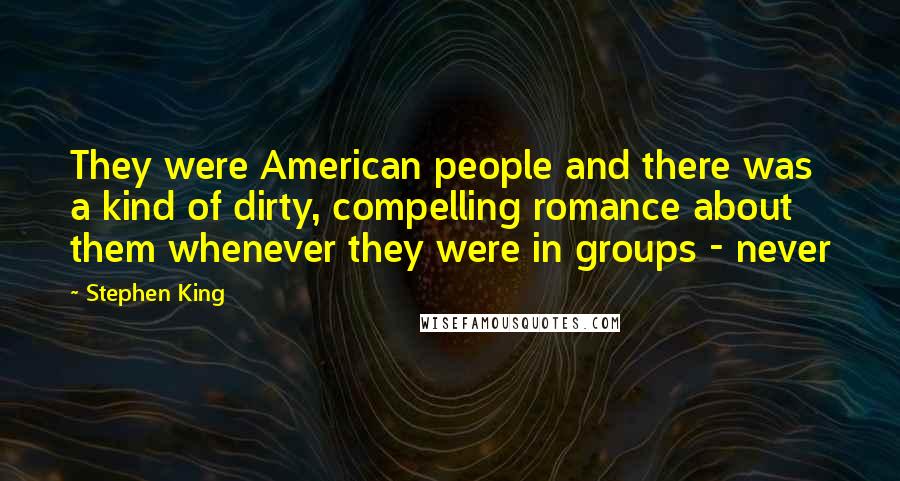 Stephen King Quotes: They were American people and there was a kind of dirty, compelling romance about them whenever they were in groups - never