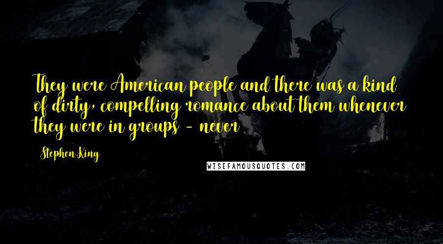 Stephen King Quotes: They were American people and there was a kind of dirty, compelling romance about them whenever they were in groups - never