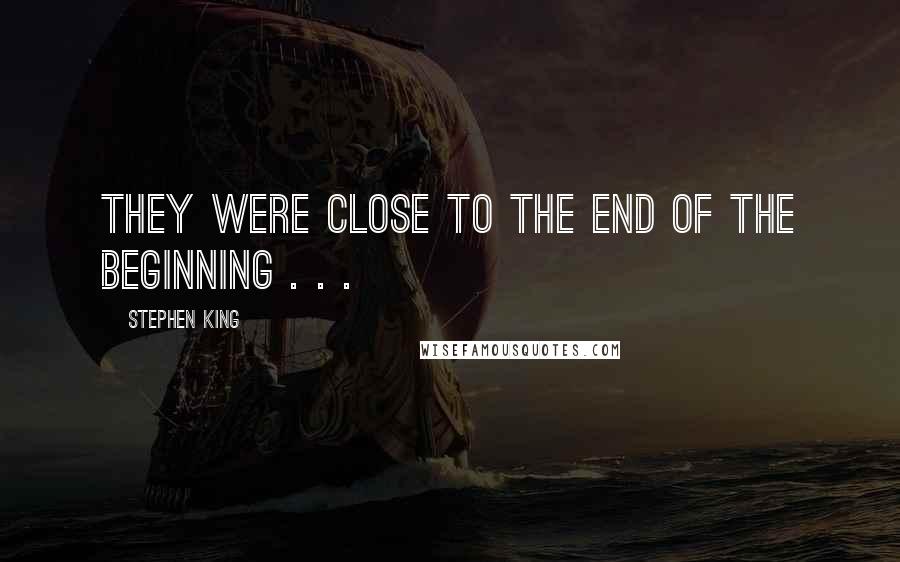 Stephen King Quotes: They were close to the end of the beginning . . .