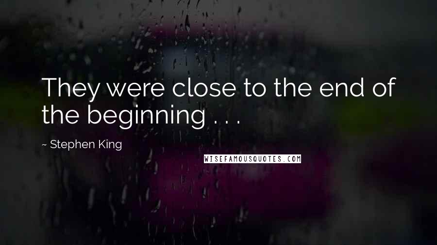 Stephen King Quotes: They were close to the end of the beginning . . .