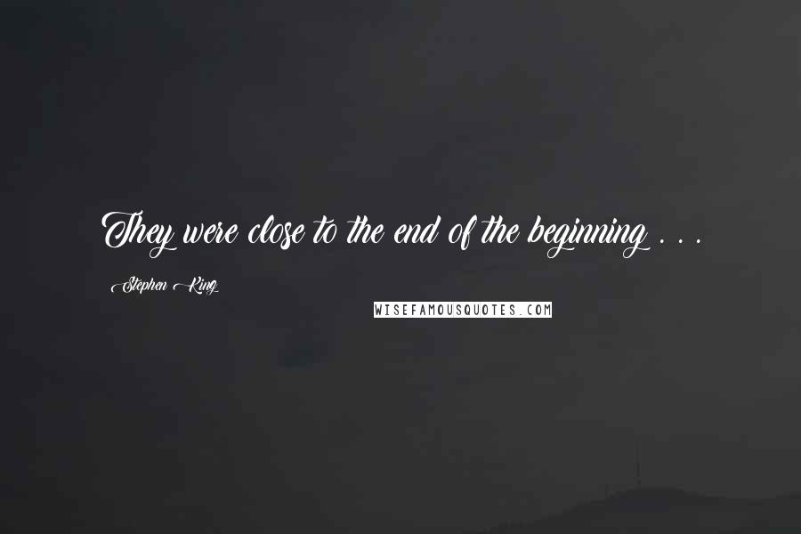 Stephen King Quotes: They were close to the end of the beginning . . .