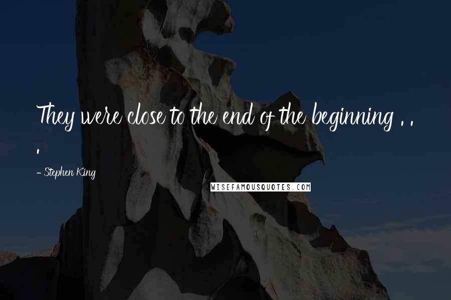 Stephen King Quotes: They were close to the end of the beginning . . .