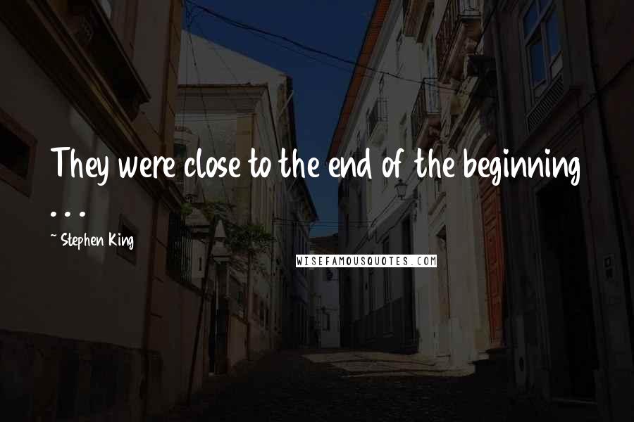 Stephen King Quotes: They were close to the end of the beginning . . .