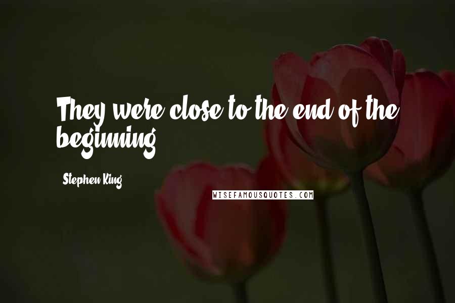 Stephen King Quotes: They were close to the end of the beginning . . .