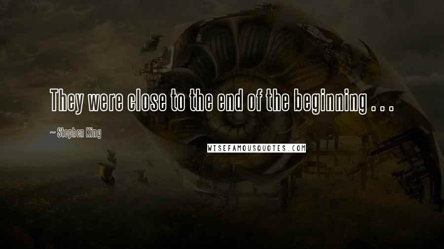 Stephen King Quotes: They were close to the end of the beginning . . .