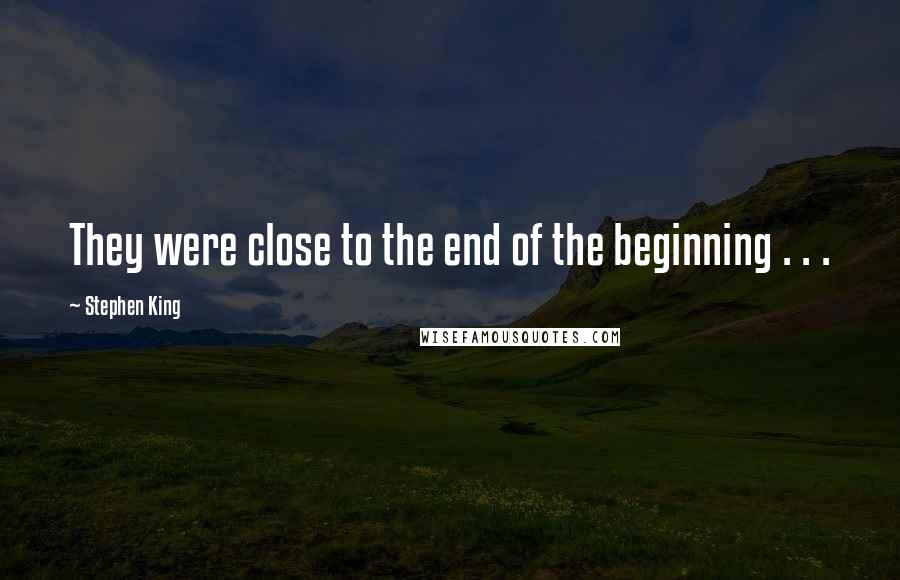 Stephen King Quotes: They were close to the end of the beginning . . .