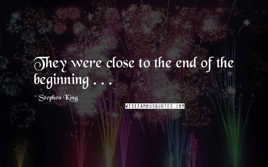 Stephen King Quotes: They were close to the end of the beginning . . .