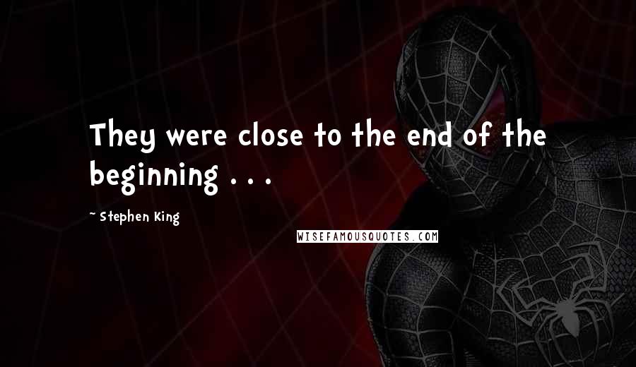 Stephen King Quotes: They were close to the end of the beginning . . .