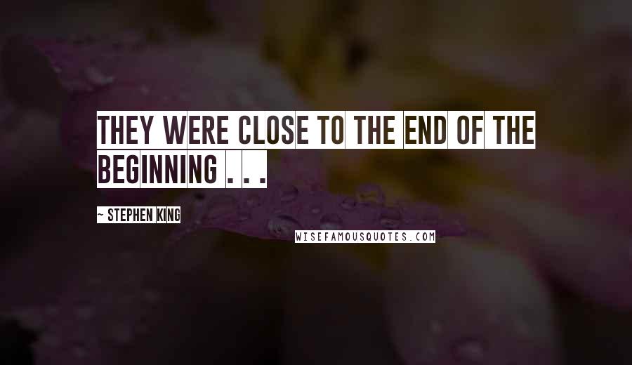 Stephen King Quotes: They were close to the end of the beginning . . .