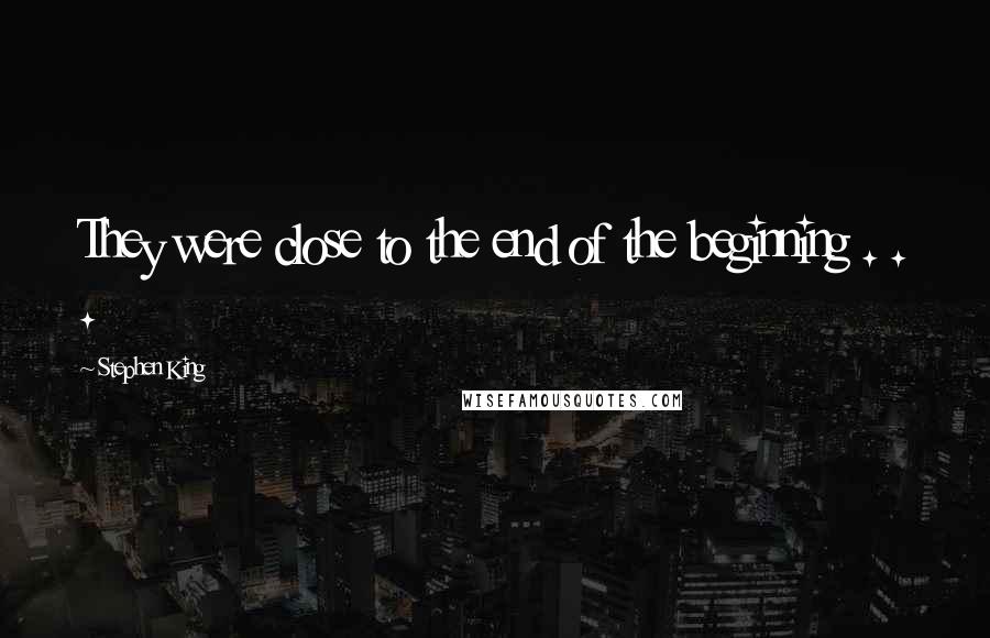 Stephen King Quotes: They were close to the end of the beginning . . .