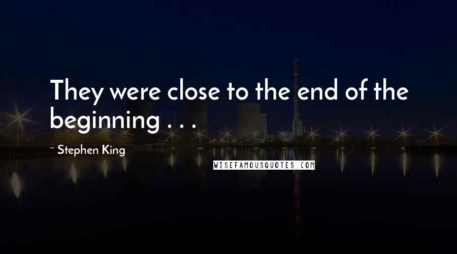 Stephen King Quotes: They were close to the end of the beginning . . .