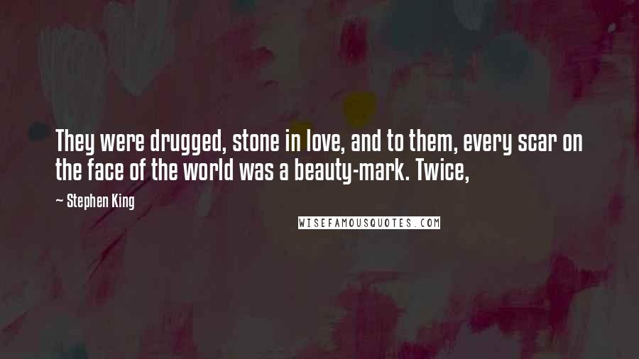 Stephen King Quotes: They were drugged, stone in love, and to them, every scar on the face of the world was a beauty-mark. Twice,