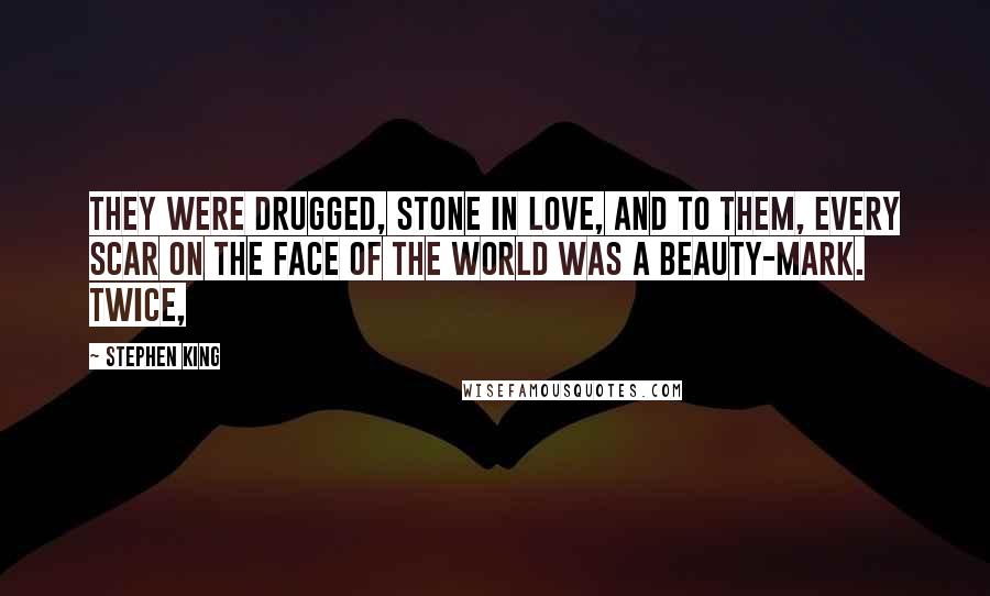 Stephen King Quotes: They were drugged, stone in love, and to them, every scar on the face of the world was a beauty-mark. Twice,