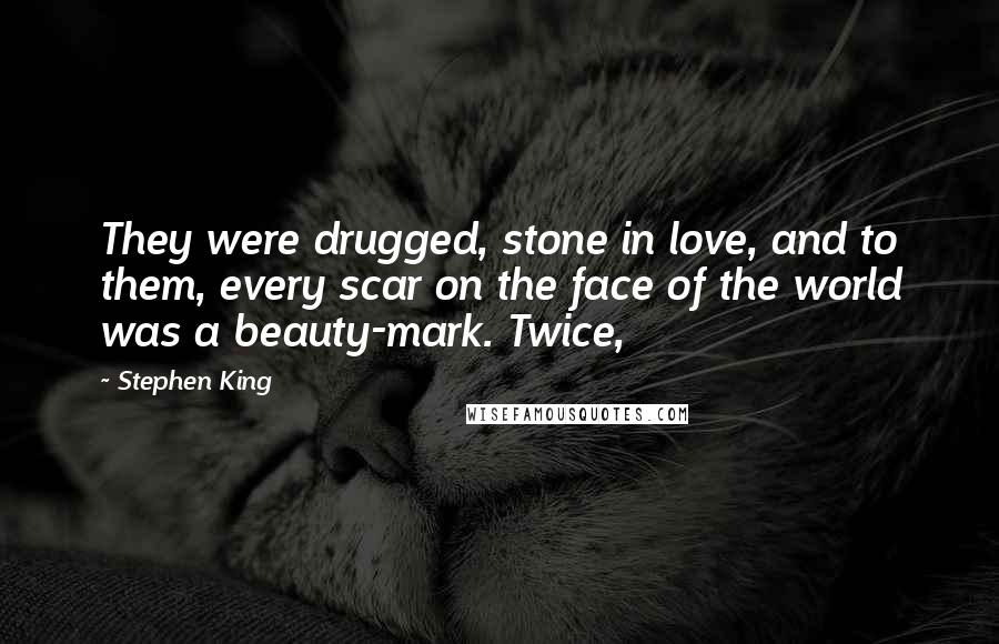 Stephen King Quotes: They were drugged, stone in love, and to them, every scar on the face of the world was a beauty-mark. Twice,