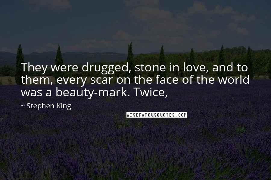 Stephen King Quotes: They were drugged, stone in love, and to them, every scar on the face of the world was a beauty-mark. Twice,