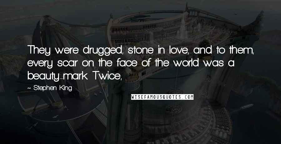 Stephen King Quotes: They were drugged, stone in love, and to them, every scar on the face of the world was a beauty-mark. Twice,