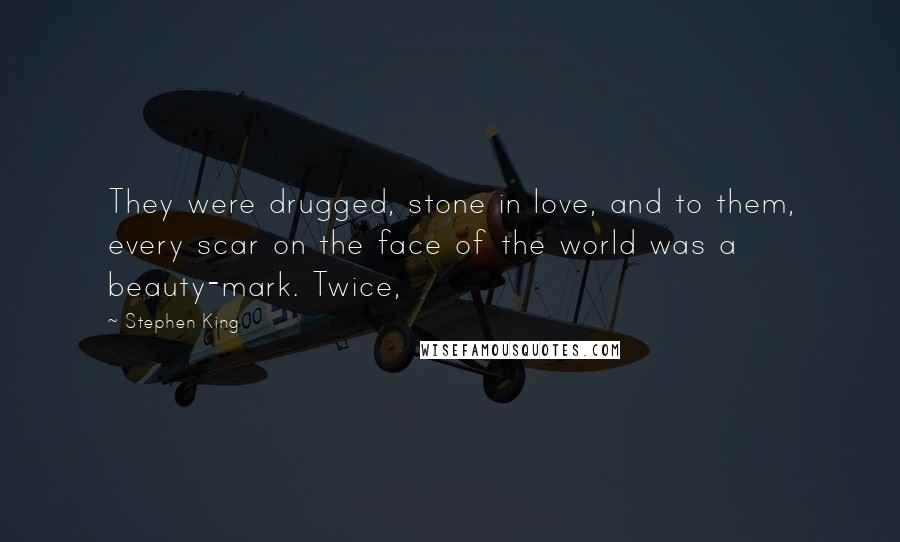 Stephen King Quotes: They were drugged, stone in love, and to them, every scar on the face of the world was a beauty-mark. Twice,